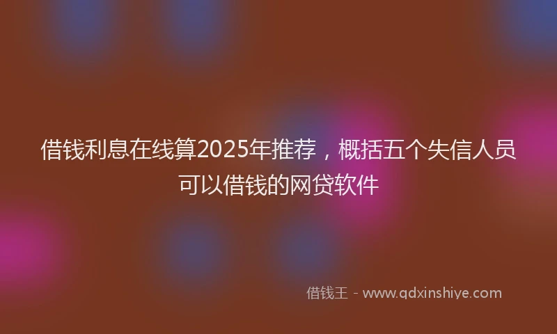 借钱利息在线算2025年推荐，概括五个失信人员可以借钱的网贷软件