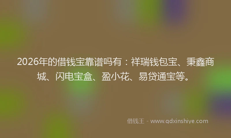 2026年的借钱宝靠谱吗有：祥瑞钱包宝、秉鑫商城、闪电宝盒、盈小花、易贷通宝等。