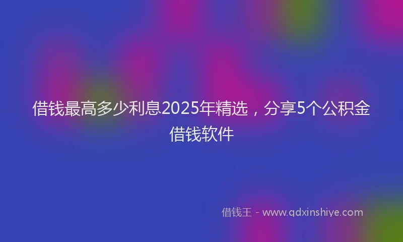 借钱最高多少利息2025年精选，分享5个公积金借钱软件