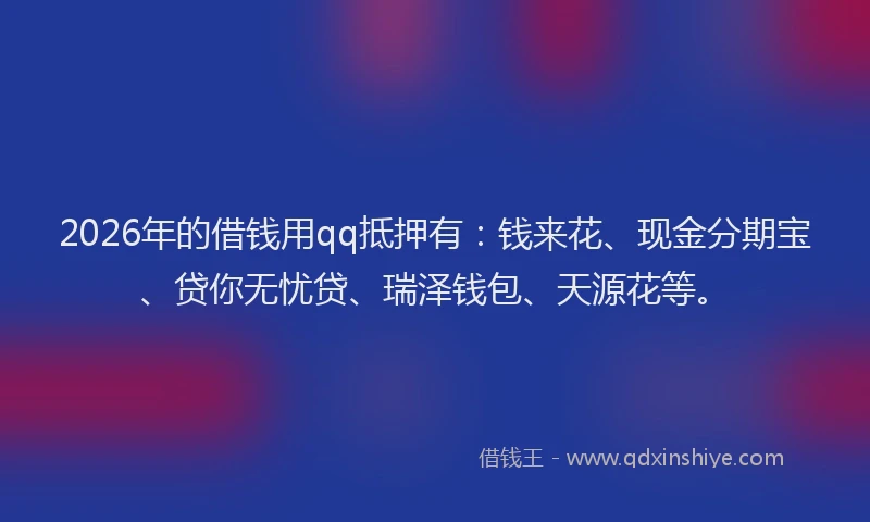 2026年的借钱用qq抵押有：钱来花、现金分期宝、贷你无忧贷、瑞泽钱包、天源花等。