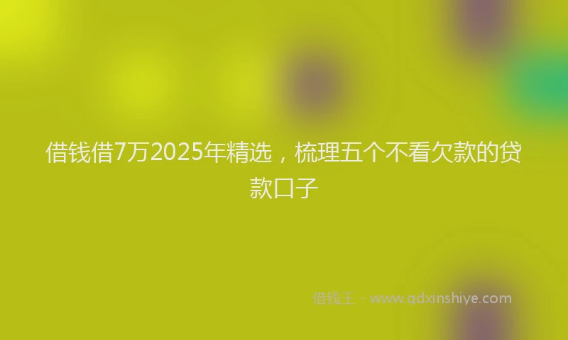 借钱借7万2025年精选，梳理五个不看欠款的贷款口子