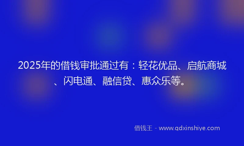 2025年的借钱审批通过有：轻花优品、启航商城、闪电通、融信贷、惠众乐等。