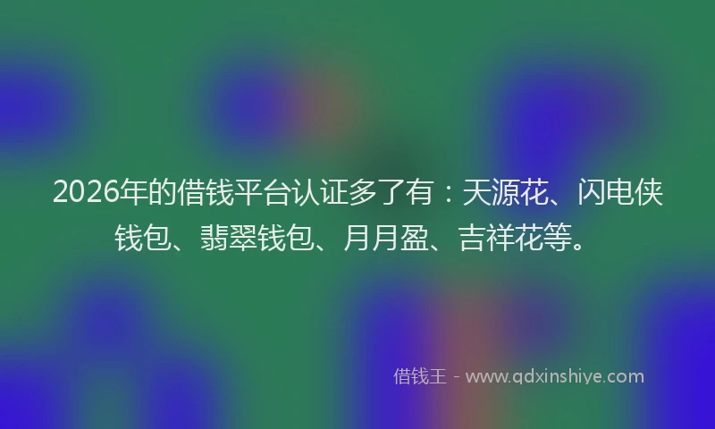 2026年的借钱平台认证多了有:天源花、闪电侠钱包、翡翠钱包、月月盈、吉祥花等。