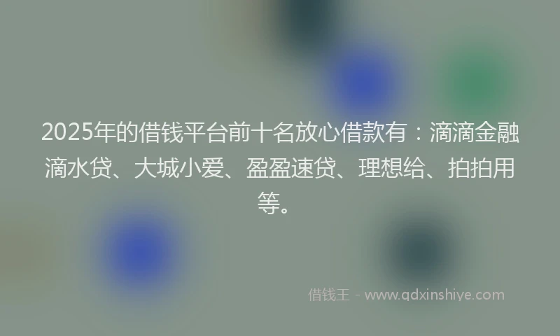 2025年的借钱平台前十名放心借款有:滴滴金融滴水贷、大城小爱、盈盈速贷、理想给、拍拍用等。