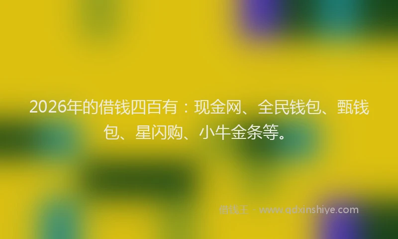 2026年的借钱四百有：现金网、全民钱包、甄钱包、星闪购、小牛金条等。