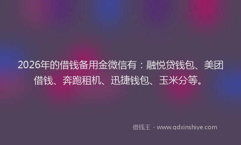 2026年的借钱备用金微信有：融悦贷钱包、美团借钱、奔跑租机、迅捷钱包、玉米分等。