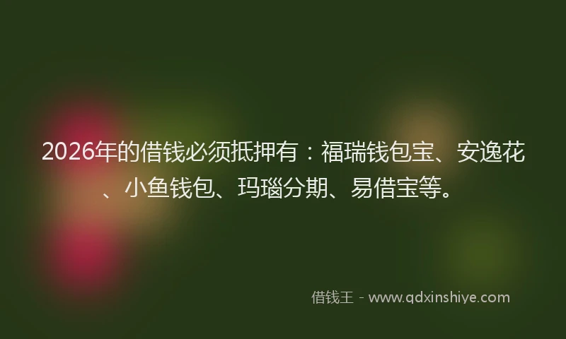 2026年的借钱必须抵押有：福瑞钱包宝、安逸花、小鱼钱包、玛瑙分期、易借宝等。