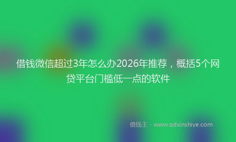 借钱微信超过3年怎么办2026年推荐，概括5个网贷平台门槛低一点的软件