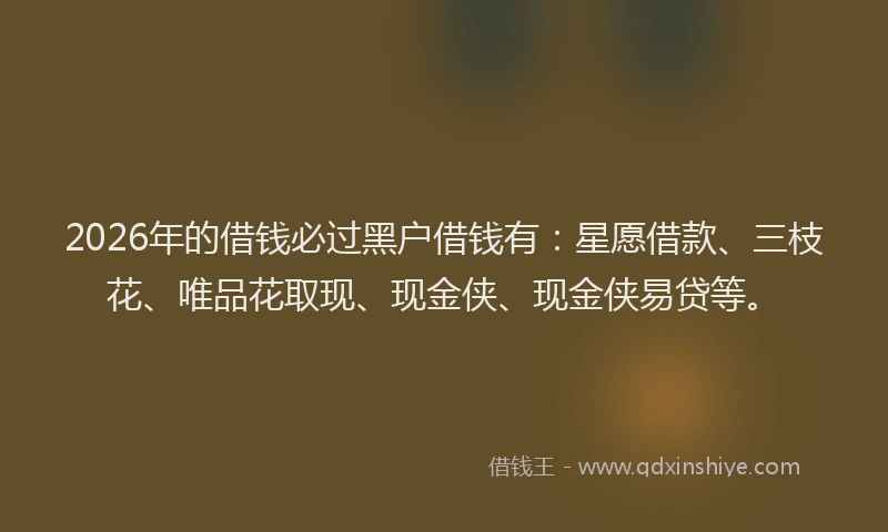 2026年的借钱必过黑户借钱有：星愿借款、三枝花、唯品花取现、现金侠、现金侠易贷等。
