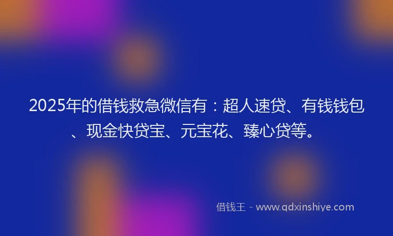 2025年的借钱救急微信有：超人速贷、有钱钱包、现金快贷宝、元宝花、臻心贷等。
