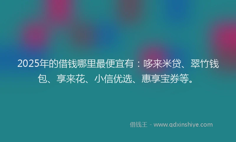 2025年的借钱哪里最便宜有：哆来米贷、翠竹钱包、享来花、小信优选、惠享宝券等。