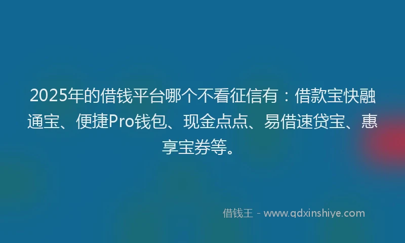 2025年的借钱平台哪个不看征信有：借款宝快融通宝、便捷Pro钱包、现金点点、易借速贷宝、惠享宝券等。