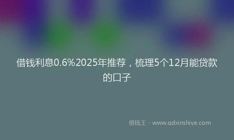 借钱利息0.6%2025年推荐,梳理5个12月能贷款的口子