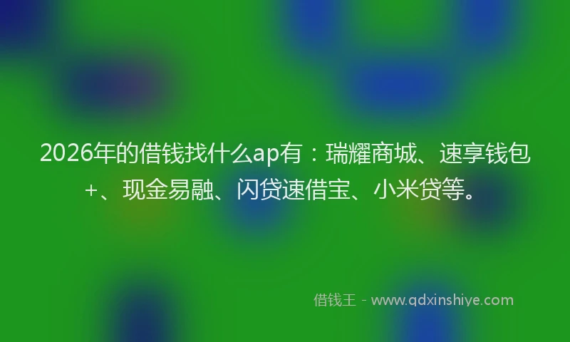 2026年的借钱找什么ap有:瑞耀商城、速享钱包+、现金易融、闪贷速借宝、小米贷等。