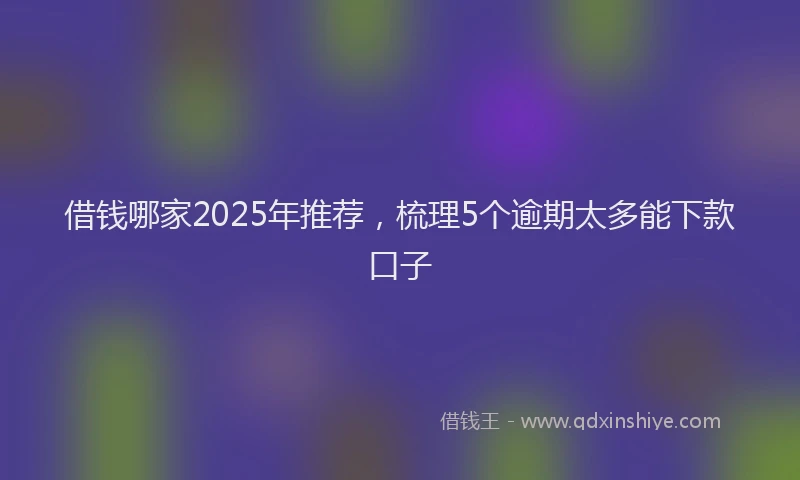 借钱哪家2025年推荐，梳理5个逾期太多能下款口子