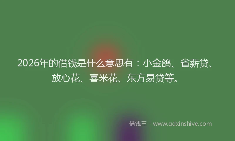 2026年的借钱是什么意思有：小金鸽、省薪贷、放心花、喜米花、东方易贷等。