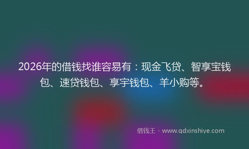 2026年的借钱找谁容易有:现金飞贷、智享宝钱包、速贷钱包、享宇钱包、羊小购等。