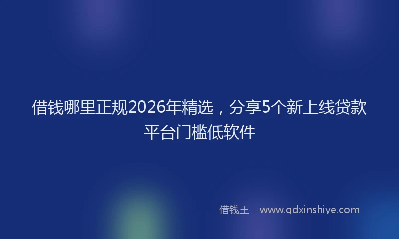 借钱哪里正规2026年精选,分享5个新上线贷款平台门槛低软件