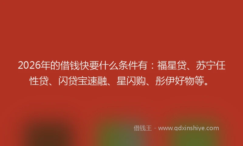 2026年的借钱快要什么条件有:福星贷、苏宁任性贷、闪贷宝速融、星闪购、彤伊好物等。