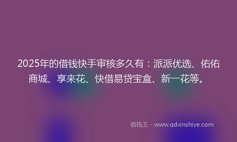 2025年的借钱快手审核多久有:派派优选、佑佑商城、享来花、快借易贷宝盒、新一花等。