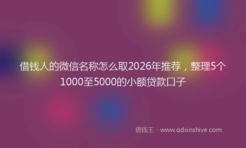借钱人的微信名称怎么取2026年推荐，整理5个1000至5000的小额贷款口子