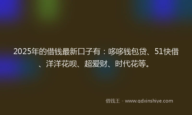 2025年的借钱最新口子有：哆哆钱包贷、51快借、洋洋花呗、超爱财、时代花等。