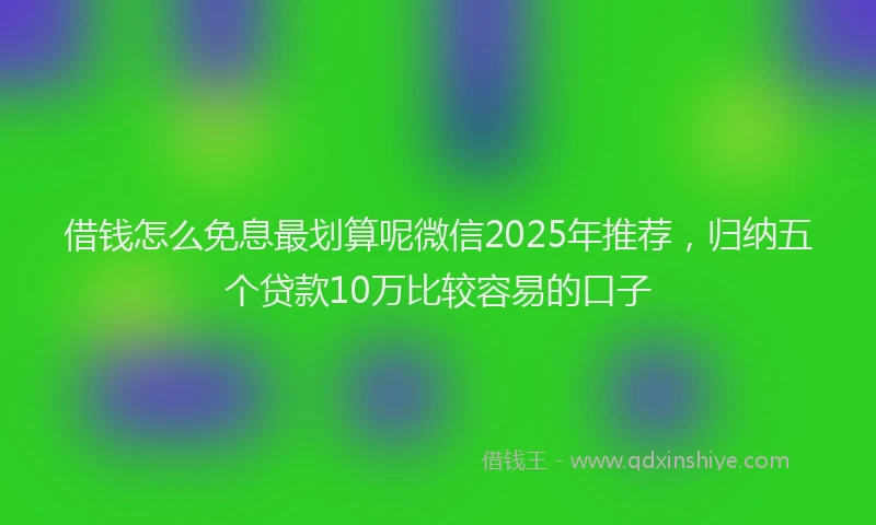 借钱怎么免息最划算呢微信2025年推荐，归纳五个贷款10万比较容易的口子