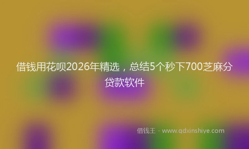 借钱用花呗2026年精选，总结5个秒下700芝麻分贷款软件