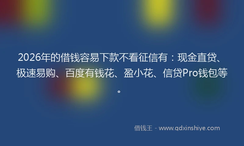 2026年的借钱容易下款不看征信有:现金直贷、极速易购、百度有钱花、盈小花、信贷Pro钱包等。