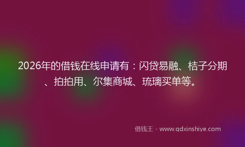 2026年的借钱在线申请有：闪贷易融、桔子分期、拍拍用、尔集商城、琉璃买单等。