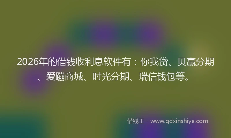 2026年的借钱收利息软件有：你我贷、贝赢分期、爱蹦商城、时光分期、瑞信钱包等。
