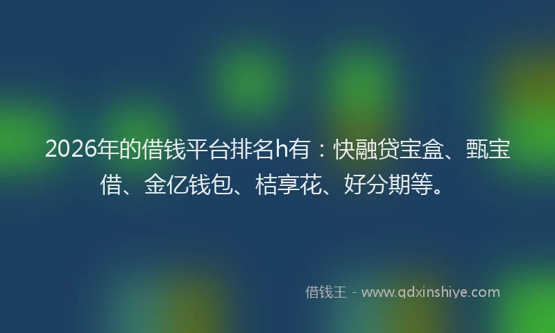 2026年的借钱平台排名h有：快融贷宝盒、甄宝借、金亿钱包、桔享花、好分期等。