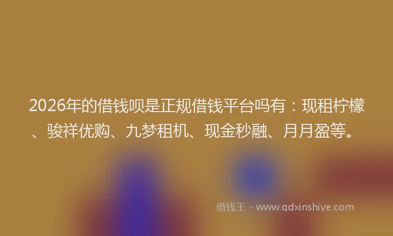 2026年的借钱呗是正规借钱平台吗有：现租柠檬、骏祥优购、九梦租机、现金秒融、月月盈等。