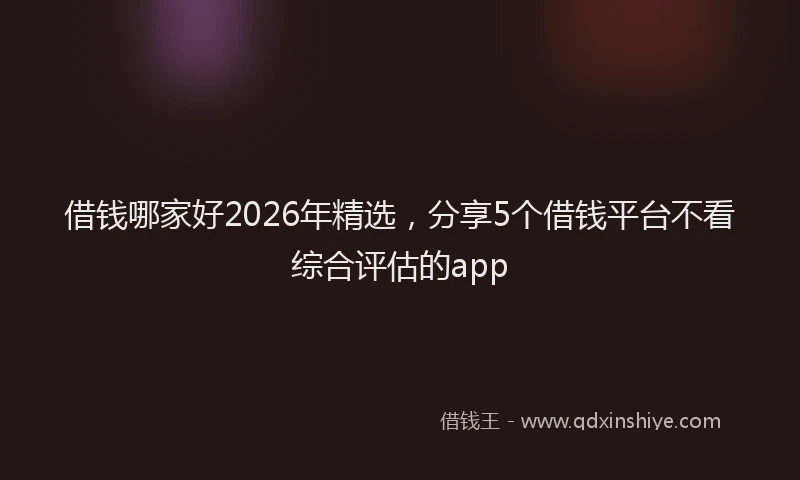 借钱哪家好2026年精选，分享5个借钱平台不看综合评估的app