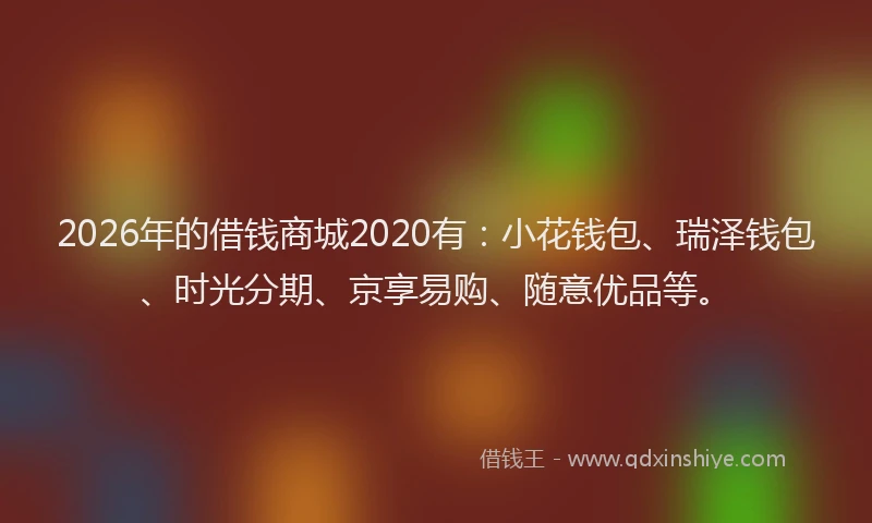 2026年的借钱商城2020有:小花钱包、瑞泽钱包、时光分期、京享易购、随意优品等。