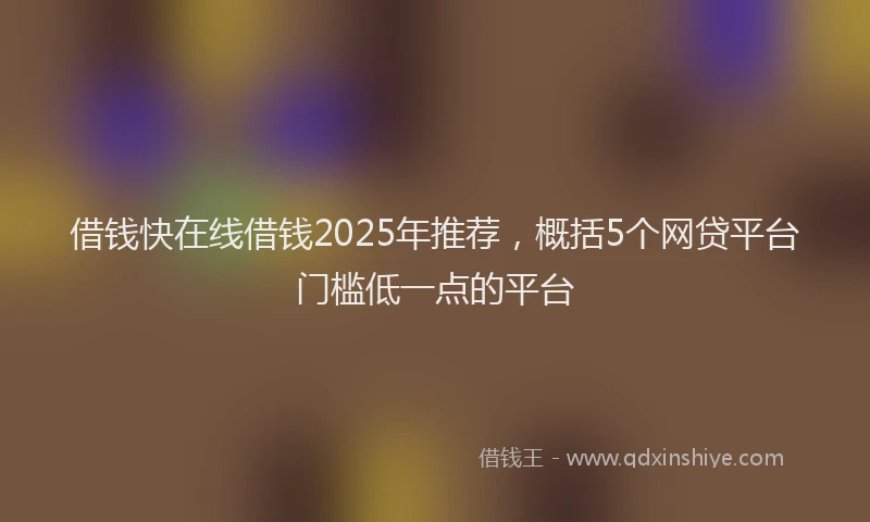 借钱快在线借钱2025年推荐，概括5个网贷平台门槛低一点的平台