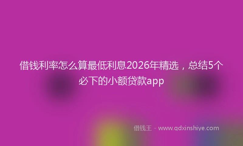 借钱利率怎么算最低利息2026年精选，总结5个必下的小额贷款app