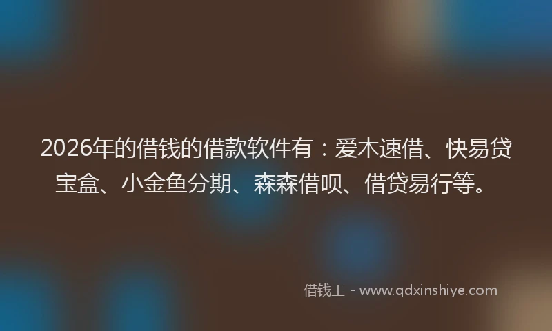 2026年的借钱的借款软件有：爱木速借、快易贷宝盒、小金鱼分期、森森借呗、借贷易行等。