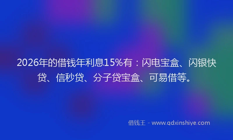 2026年的借钱年利息15%有：闪电宝盒、闪银快贷、信秒贷、分子贷宝盒、可易借等。