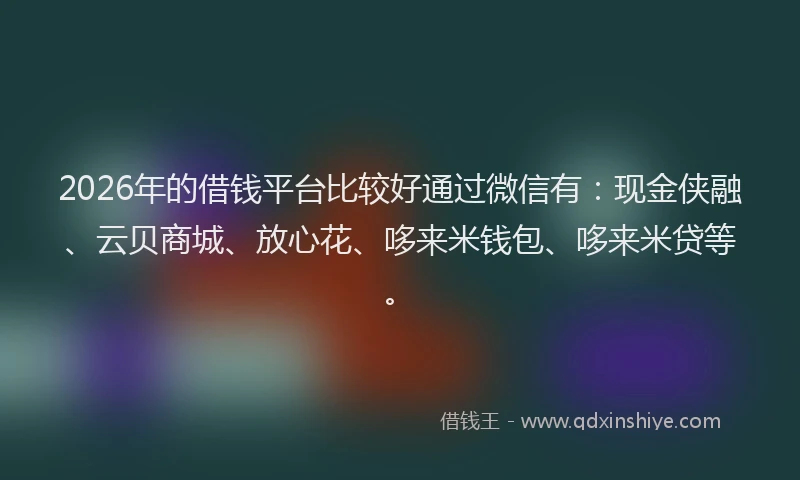 2026年的借钱平台比较好通过微信有：现金侠融、云贝商城、放心花、哆来米钱包、哆来米贷等。