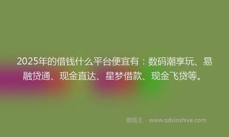 2025年的借钱什么平台便宜有:数码潮享玩、易融贷通、现金直达、星梦借款、现金飞贷等。