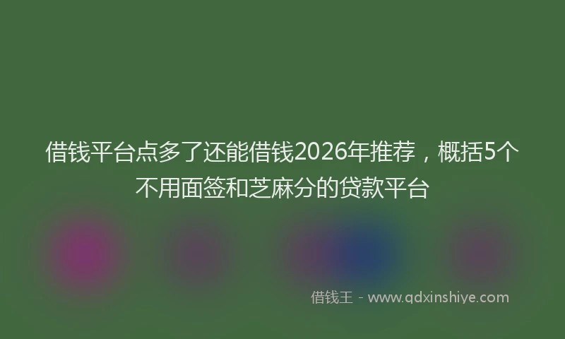 借钱平台点多了还能借钱2026年推荐，概括5个不用面签和芝麻分的贷款平台
