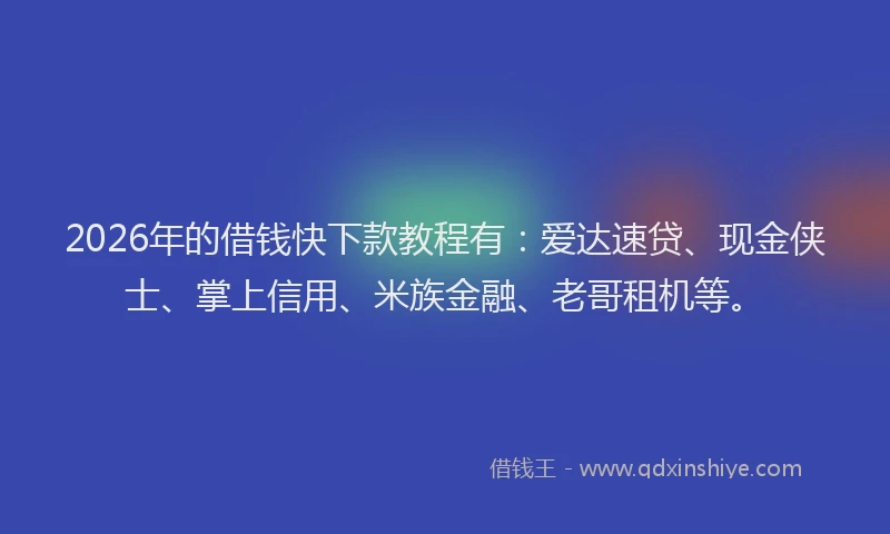 2026年的借钱快下款教程有：爱达速贷、现金侠士、掌上信用、米族金融、老哥租机等。
