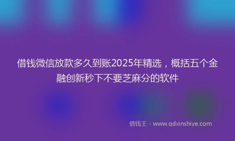 借钱微信放款多久到账2025年精选，概括五个金融创新秒下不要芝麻分的软件