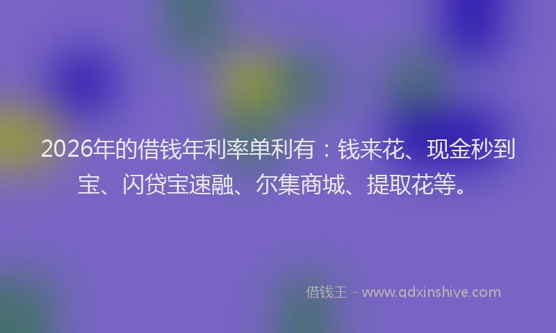 2026年的借钱年利率单利有:钱来花、现金秒到宝、闪贷宝速融、尔集商城、提取花等。
