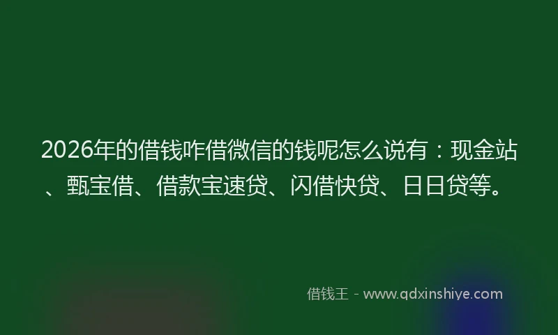 2026年的借钱咋借微信的钱呢怎么说有:现金站、甄宝借、借款宝速贷、闪借快贷、日日贷等。