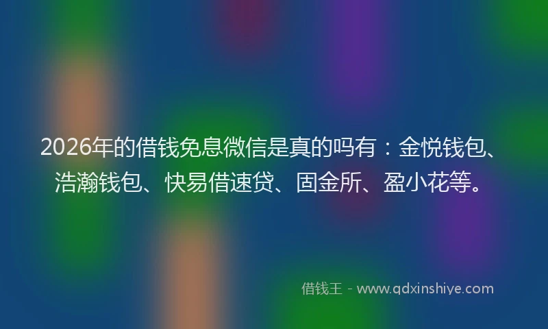 2026年的借钱免息微信是真的吗有：金悦钱包、浩瀚钱包、快易借速贷、固金所、盈小花等。