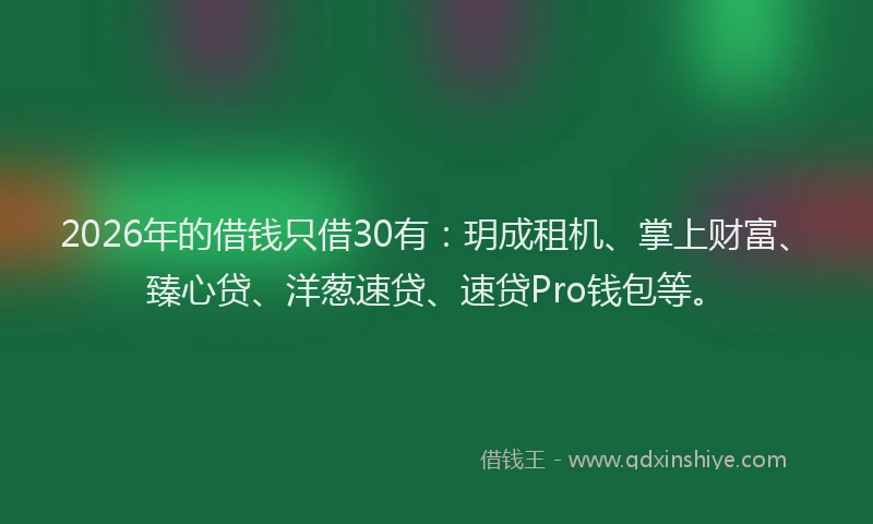 2026年的借钱只借30有:玥成租机、掌上财富、臻心贷、洋葱速贷、速贷Pro钱包等。