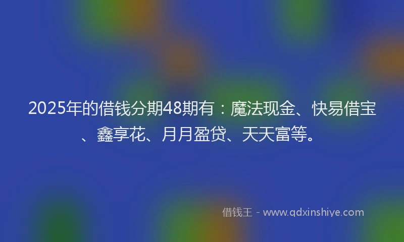 2025年的借钱分期48期有：魔法现金、快易借宝、鑫享花、月月盈贷、天天富等。