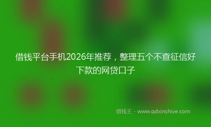 借钱平台手机2026年推荐，整理五个不查征信好下款的网贷口子